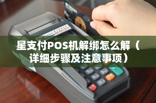星支付POS机解绑怎么解（详细步骤及注意事项）