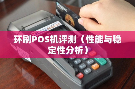 环刷POS机评测（性能与稳定性分析）