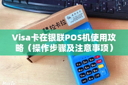 Visa卡在银联POS机使用攻略（操作步骤及注意事项）
