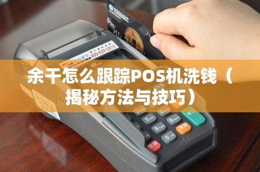 余干怎么跟踪POS机洗钱（揭秘方法与技巧）
