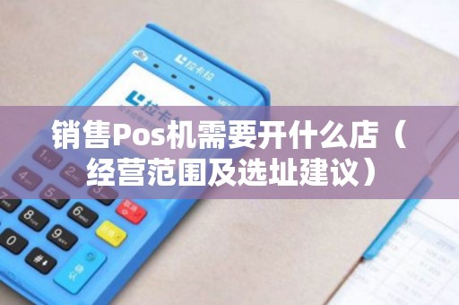 销售Pos机需要开什么店（经营范围及选址建议）