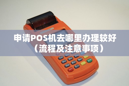申请POS机去哪里办理较好（流程及注意事项）