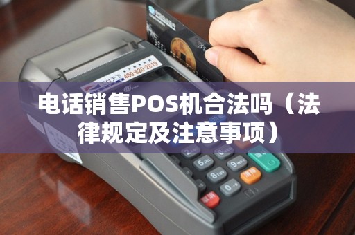 电话销售POS机合法吗（法律规定及注意事项）