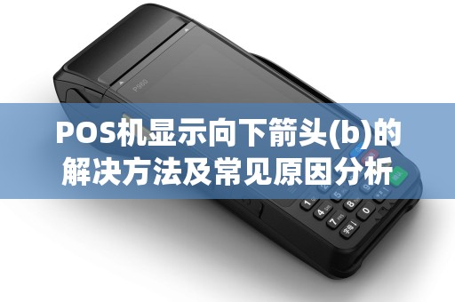POS机显示向下箭头(b)的解决方法及常见原因分析