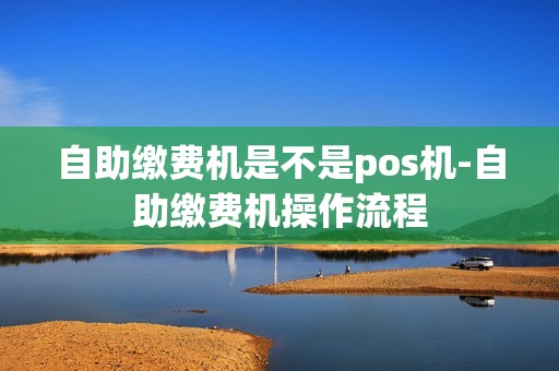 自助缴费机是不是pos机-自助缴费机操作流程