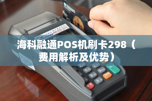 海科融通POS机刷卡298（费用解析及优势）