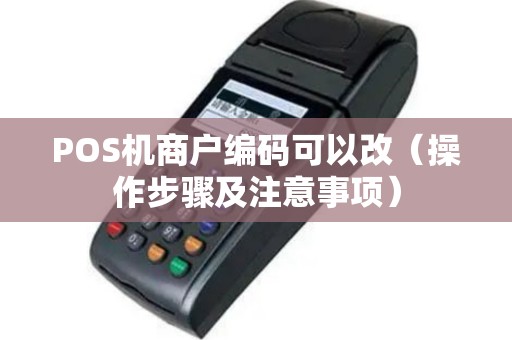 POS机商户编码可以改（操作步骤及注意事项）