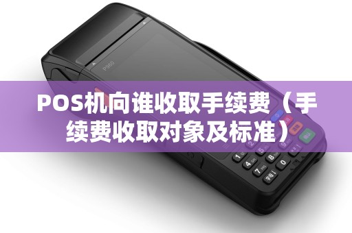 POS机向谁收取手续费（手续费收取对象及标准）