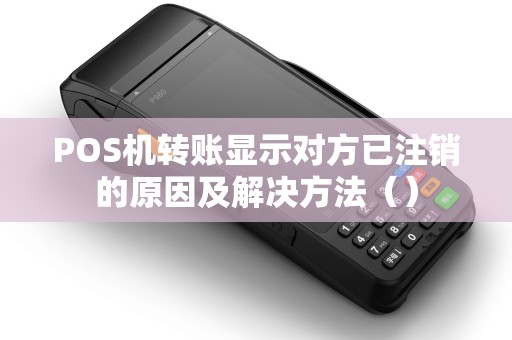 POS机转账显示对方已注销的原因及解决方法（）