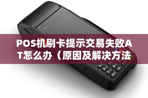 POS机刷卡提示交易失败AT怎么办（原因及解决方法）