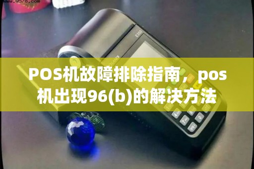 POS机故障排除指南，pos机出现96(b)的解决方法