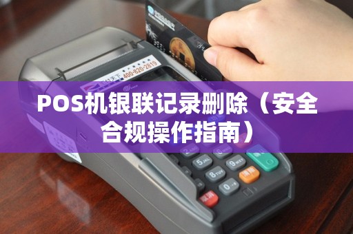 POS机银联记录删除（安全合规操作指南）