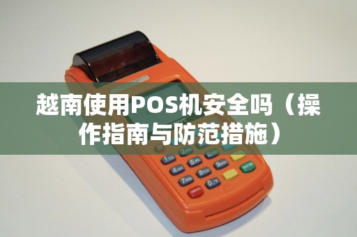 越南使用POS机安全吗（操作指南与防范措施）