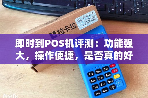 即时到POS机评测：功能强大，操作便捷，是否真的好用？（）