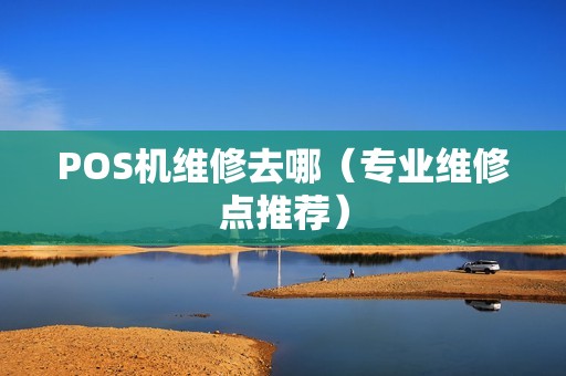 POS机维修去哪（专业维修点推荐）