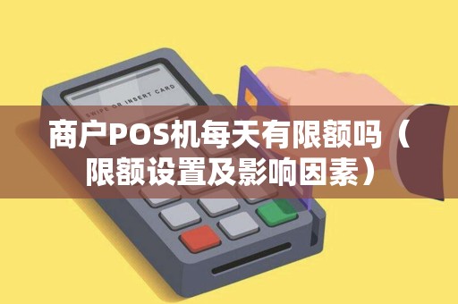 商户POS机每天有限额吗（限额设置及影响因素）