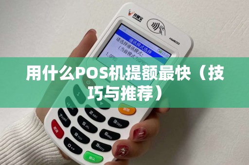 用什么POS机提额最快（技巧与推荐）