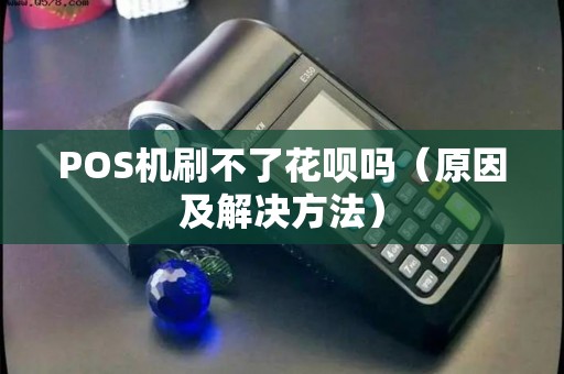POS机刷不了花呗吗（原因及解决方法）