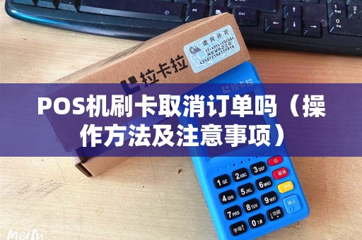 POS机刷卡取消订单吗（操作方法及注意事项）