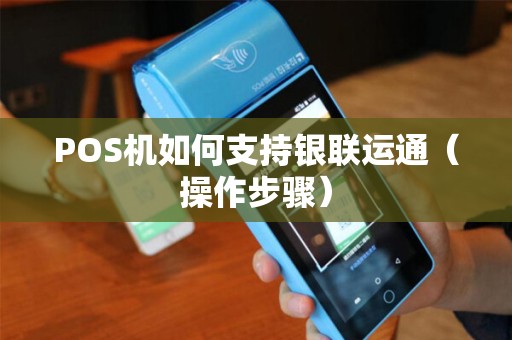 POS机如何支持银联运通（操作步骤）