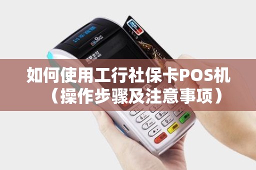 如何使用工行社保卡POS机（操作步骤及注意事项）