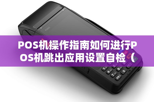 POS机操作指南如何进行POS机跳出应用设置自检（详细步骤）