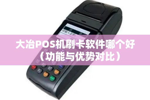 大冶POS机刷卡软件哪个好（功能与优势对比）