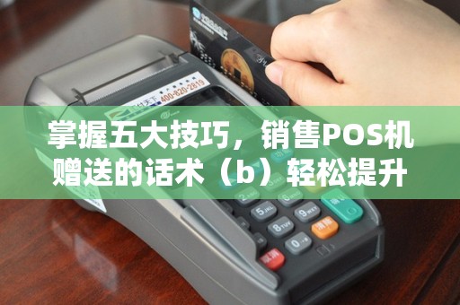 掌握五大技巧，销售POS机赠送的话术（b）轻松提升成交率