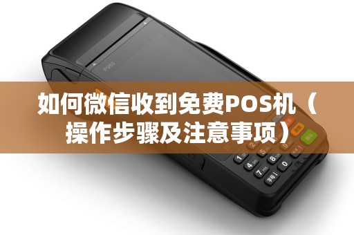 如何微信收到免费POS机（操作步骤及注意事项）