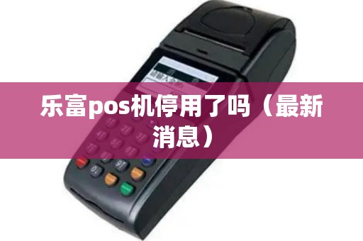 乐富pos机停用了吗（最新消息）