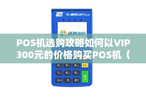 POS机选购攻略如何以VIP300元的价格购买POS机（及建议）