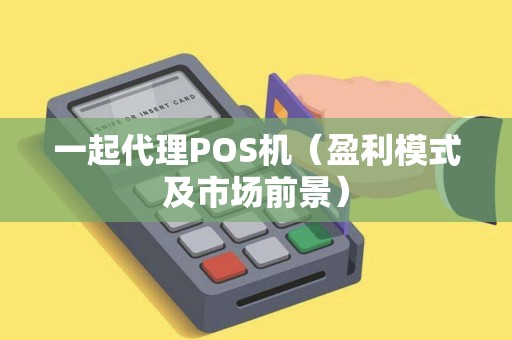 一起代理POS机（盈利模式及市场前景）