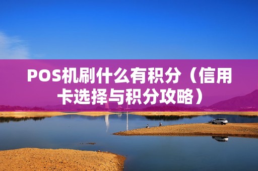 POS机刷什么有积分（信用卡选择与积分攻略）