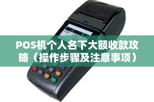 POS机个人名下大额收款攻略（操作步骤及注意事项）