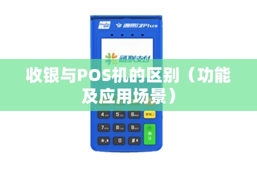 收银与POS机的区别（功能及应用场景）