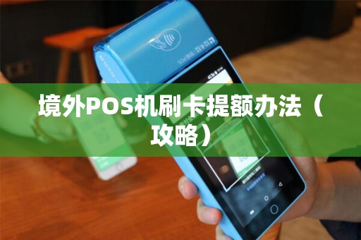 境外POS机刷卡提额办法（攻略）