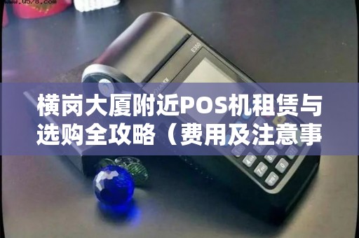 横岗大厦附近POS机租赁与选购全攻略（费用及注意事项）
