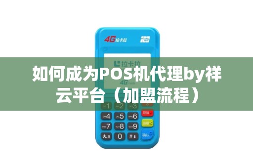 如何成为POS机代理by祥云平台（加盟流程）