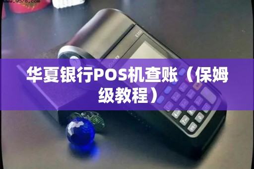 华夏银行POS机查账（保姆级教程）