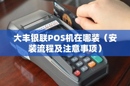 大丰银联POS机在哪装（安装流程及注意事项）