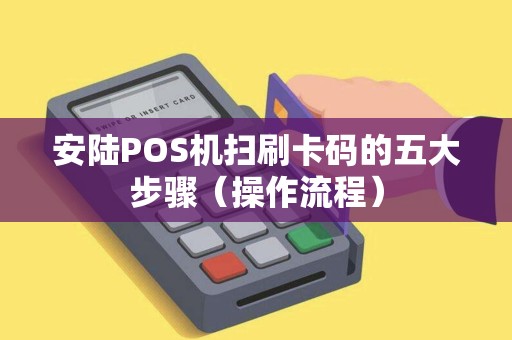 安陆POS机扫刷卡码的五大步骤（操作流程）