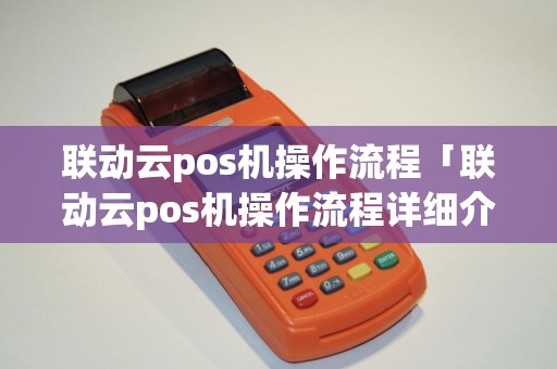 联动云pos机操作流程「联动云pos机操作流程详细介绍」