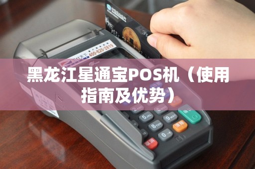 黑龙江星通宝POS机（使用指南及优势）