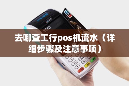 去哪查工行pos机流水（详细步骤及注意事项）