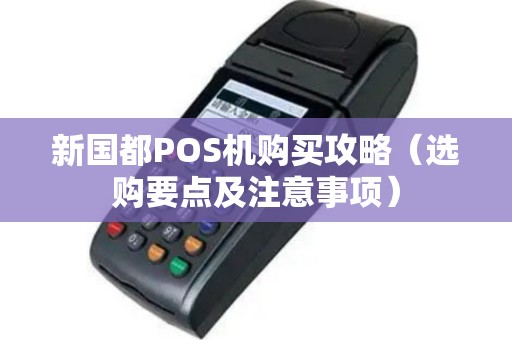 新国都POS机购买攻略（选购要点及注意事项）