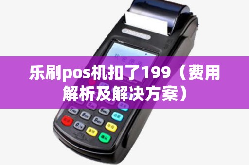 乐刷pos机扣了199（费用解析及解决方案）