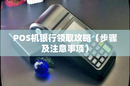 POS机银行领取攻略（步骤及注意事项）