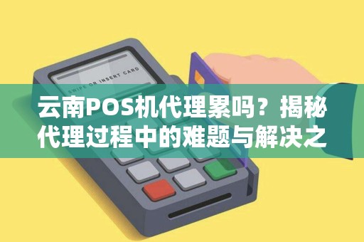 云南POS机代理累吗？揭秘代理过程中的难题与解决之道（一）