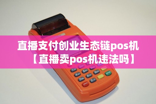 直播支付创业生态链pos机【直播卖pos机违法吗】