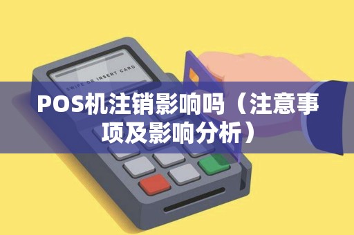 POS机注销影响吗（注意事项及影响分析）